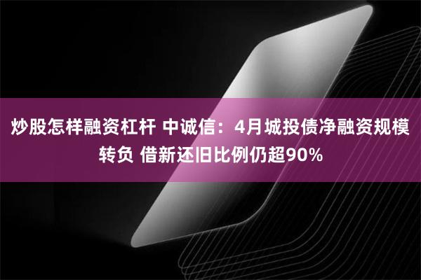 炒股怎样融资杠杆 中诚信：4月城投债净融资规模转负 借新还旧比例仍超90%