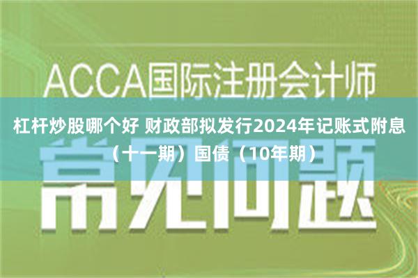 杠杆炒股哪个好 财政部拟发行2024年记账式附息（十一期）国债（10年期）