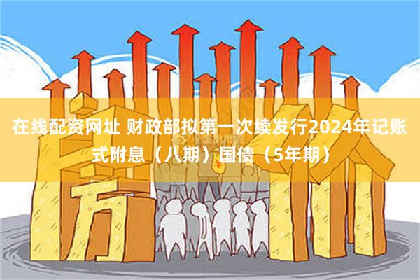 在线配资网址 财政部拟第一次续发行2024年记账式附息（八期）国债（5年期）