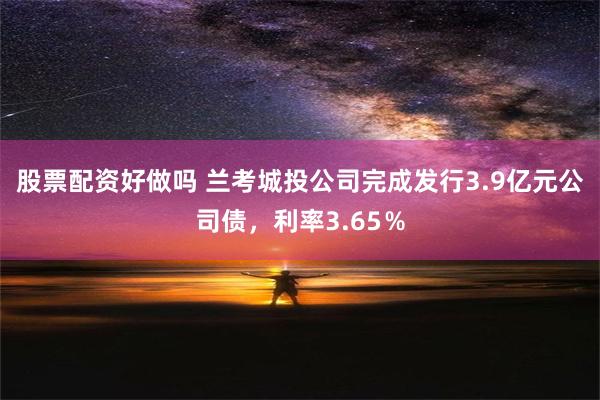 股票配资好做吗 兰考城投公司完成发行3.9亿元公司债，利率3.65％