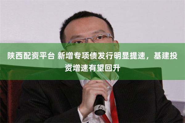 陕西配资平台 新增专项债发行明显提速，基建投资增速有望回升