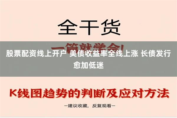 股票配资线上开户 美债收益率全线上涨 长债发行愈加低迷