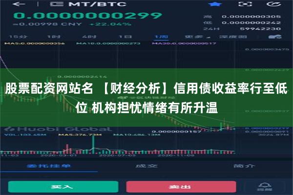 股票配资网站名 【财经分析】信用债收益率行至低位 机构担忧情绪有所升温