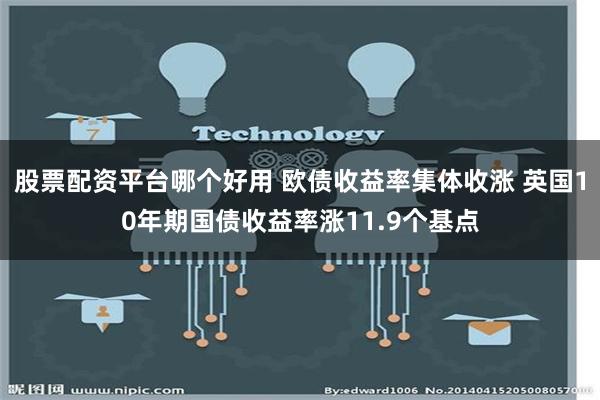 股票配资平台哪个好用 欧债收益率集体收涨 英国10年期国债收益率涨11.9个基点