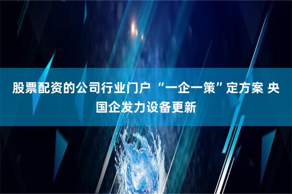 股票配资的公司行业门户 “一企一策”定方案 央国企发力设备更新