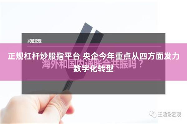 正规杠杆炒股指平台 央企今年重点从四方面发力数字化转型