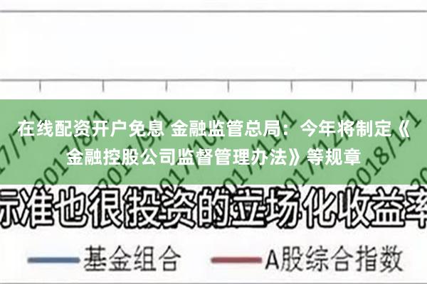 在线配资开户免息 金融监管总局：今年将制定《金融控股公司监督管理办法》等规章