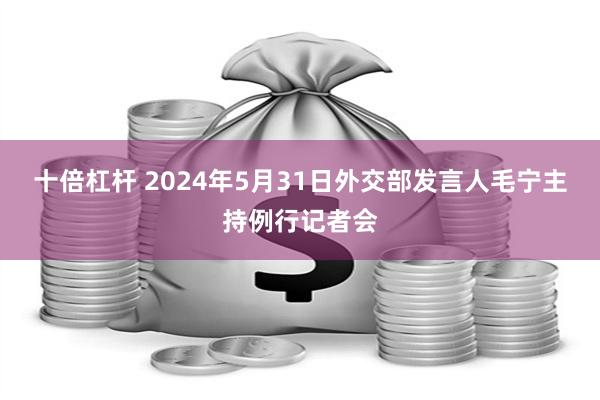 十倍杠杆 2024年5月31日外交部发言人毛宁主持例行记者会