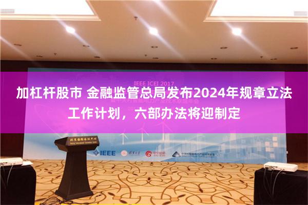 加杠杆股市 金融监管总局发布2024年规章立法工作计划，六部办法将迎制定