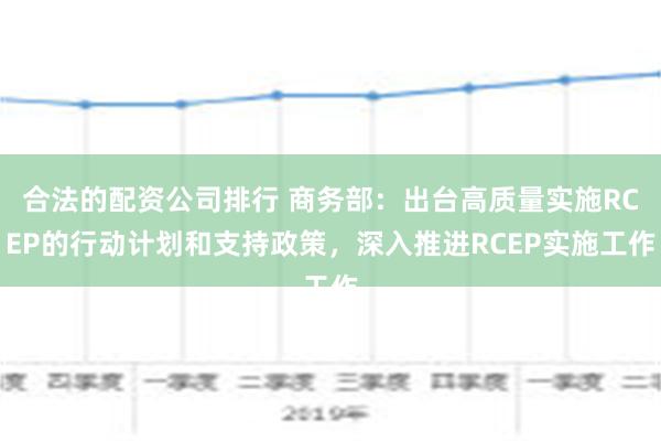 合法的配资公司排行 商务部：出台高质量实施RCEP的行动计划和支持政策，深入推进RCEP实施工作