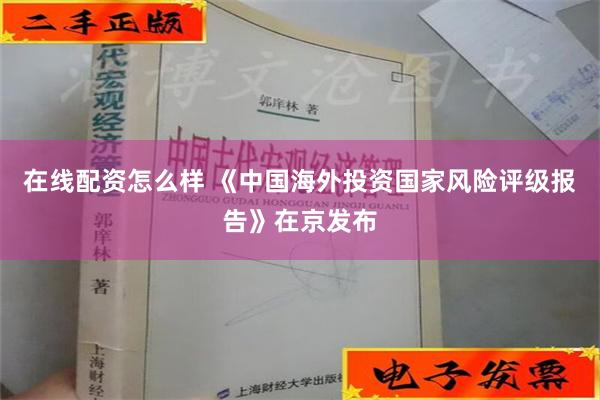 在线配资怎么样 《中国海外投资国家风险评级报告》在京发布