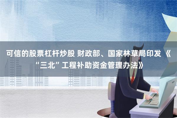 可信的股票杠杆炒股 财政部、国家林草局印发 《“三北”工程补助资金管理办法》