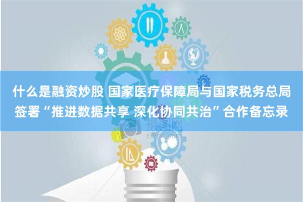 什么是融资炒股 国家医疗保障局与国家税务总局签署“推进数据共享 深化协同共治”合作备忘录