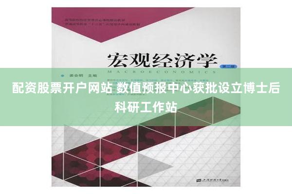 配资股票开户网站 数值预报中心获批设立博士后科研工作站