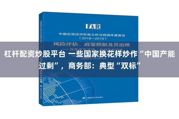 杠杆配资炒股平台 一些国家换花样炒作“中国产能过剩”，商务部：典型“双标”