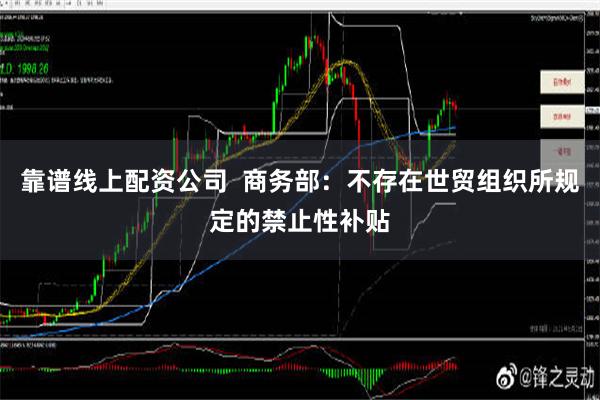 靠谱线上配资公司  商务部：不存在世贸组织所规定的禁止性补贴