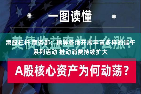 港股杠杆 商务部：指导各地开展丰富多样的端午系列活动 推动消费持续扩大