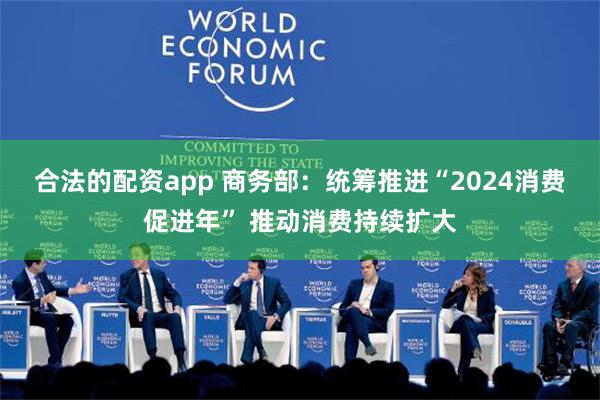 合法的配资app 商务部：统筹推进“2024消费促进年” 推动消费持续扩大