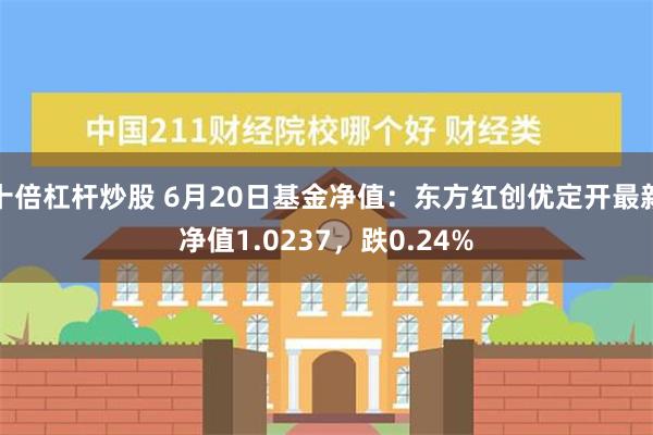 十倍杠杆炒股 6月20日基金净值：东方红创优定开最新净值1.0237，跌0.24%