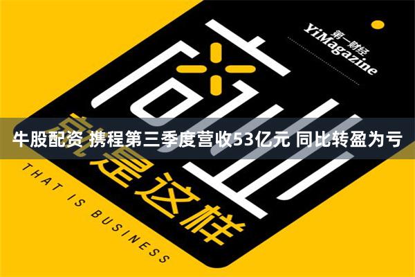 牛股配资 携程第三季度营收53亿元 同比转盈为亏