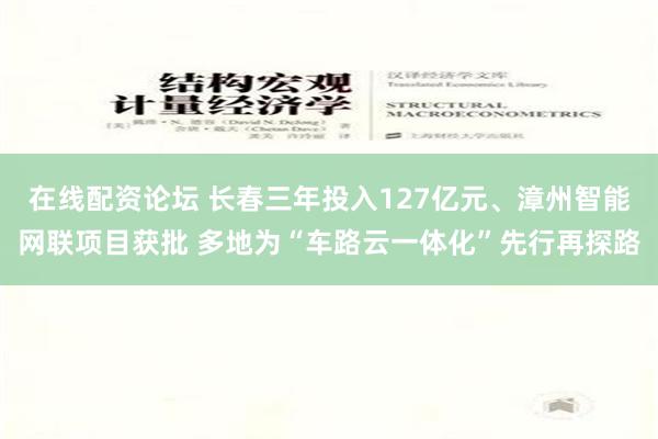 在线配资论坛 长春三年投入127亿元、漳州智能网联项目获批 多地为“车路云一体化”先行再探路