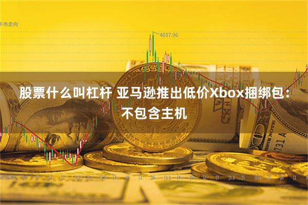 股票什么叫杠杆 亚马逊推出低价Xbox捆绑包：不包含主机