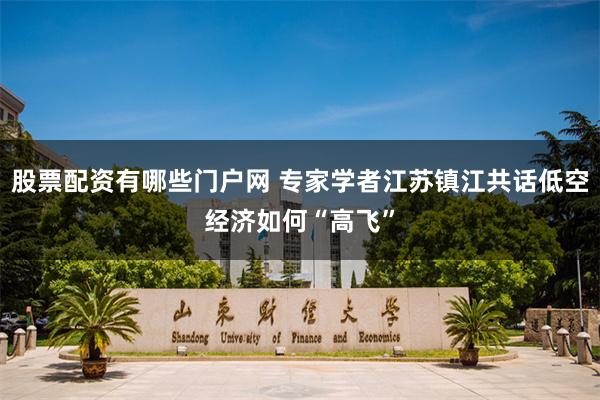 股票配资有哪些门户网 专家学者江苏镇江共话低空经济如何“高飞”