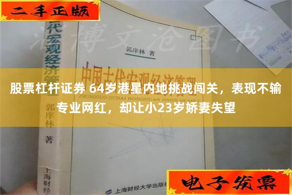 股票杠杆证券 64岁港星内地挑战闯关，表现不输专业网红，却让小23岁娇妻失望