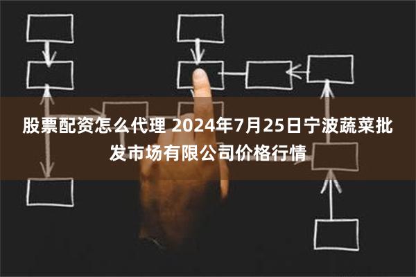 股票配资怎么代理 2024年7月25日宁波蔬菜批发市场有限公司价格行情