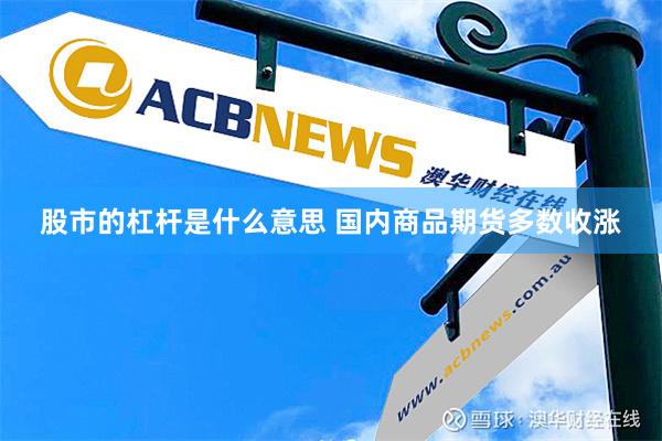 股市的杠杆是什么意思 国内商品期货多数收涨