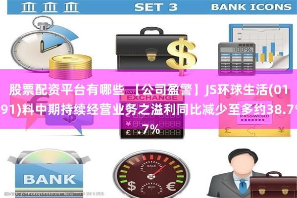 股票配资平台有哪些 【公司盈警】JS环球生活(01691)料中期持续经营业务之溢利同比减少至多约38.7%