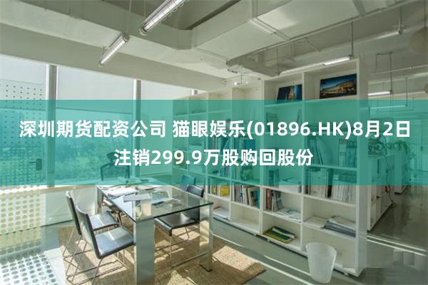 深圳期货配资公司 猫眼娱乐(01896.HK)8月2日注销299.9万股购回股份