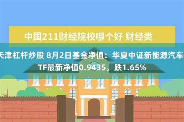 天津杠杆炒股 8月2日基金净值：华夏中证新能源汽车ETF最新净值0.9435，跌1.65%