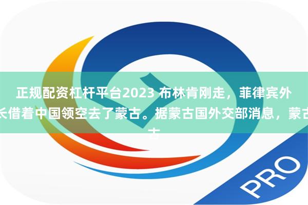 正规配资杠杆平台2023 布林肯刚走，菲律宾外长借着中国领空去了蒙古。据蒙古国外交部消息，蒙古