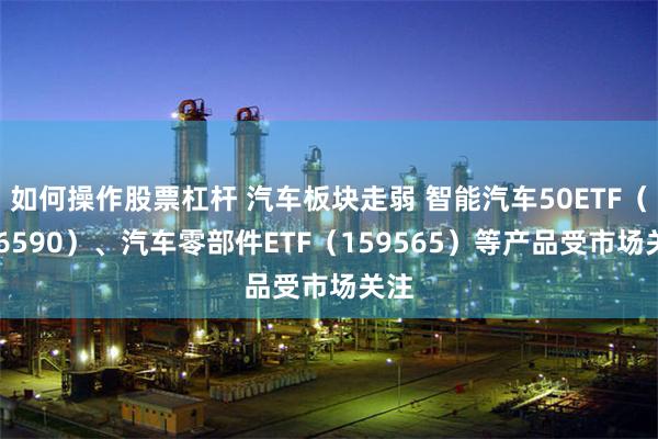 如何操作股票杠杆 汽车板块走弱 智能汽车50ETF（516590）、汽车零部件ETF（159565）等产品受市场关注