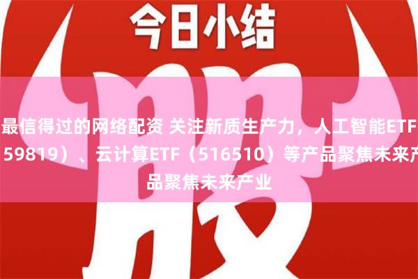 最信得过的网络配资 关注新质生产力，人工智能ETF（159819）、云计算ETF（516510）等产品聚焦未来产业