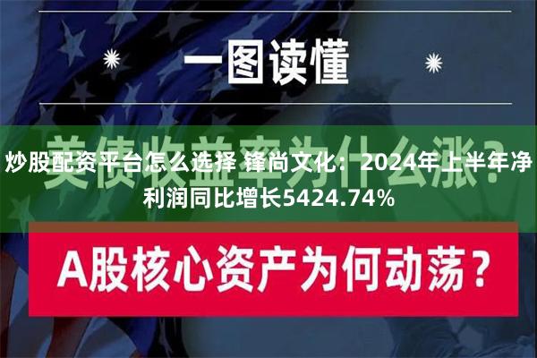 炒股配资平台怎么选择 锋尚文化：2024年上半年净利润同比增长5424.74%