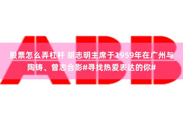 股票怎么弄杠杆 胡志明主席于1959年在广州与陶铸、曾志合影#寻找热爱表达的你#