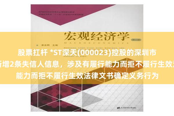 股票扛杆 *ST深天(000023)控股的深圳市天地新材料有限公司新增2条失信人信息，涉及有履行能力而拒不履行生效法律文书确定义务行为