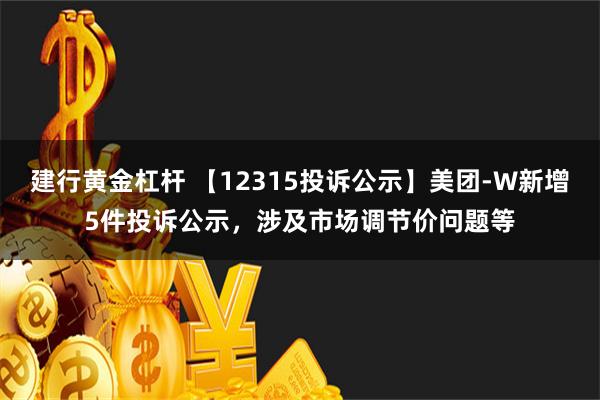 建行黄金杠杆 【12315投诉公示】美团-W新增5件投诉公示，涉及市场调节价问题等