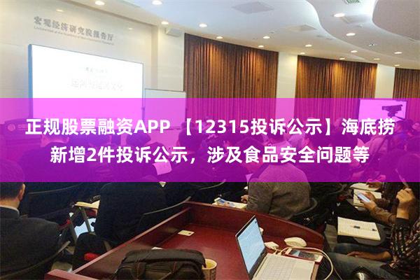 正规股票融资APP 【12315投诉公示】海底捞新增2件投诉公示，涉及食品安全问题等