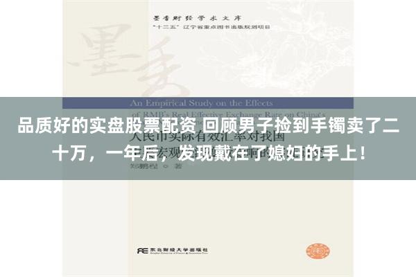 品质好的实盘股票配资 回顾男子捡到手镯卖了二十万，一年后，发现戴在了媳妇的手上！