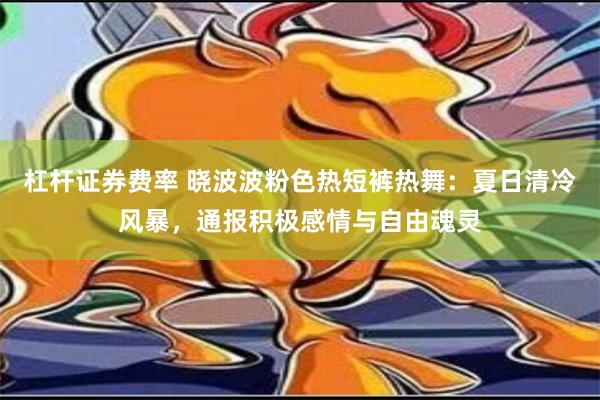 杠杆证券费率 晓波波粉色热短裤热舞：夏日清冷风暴，通报积极感情与自由魂灵