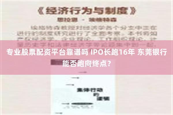 专业股票配资平台靠谱吗 IPO长跑16年 东莞银行能否跑向终点？