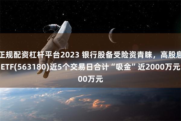 正规配资杠杆平台2023 银行股备受险资青睐，高股息ETF(563180)近5个交易日合计“吸金”近2000万元