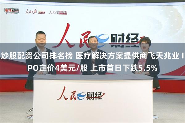 炒股配资公司排名榜 医疗解决方案提供商飞天兆业 IPO定价4美元/股 上市首日下跌5.5%