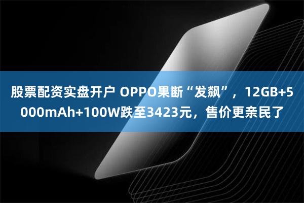 股票配资实盘开户 OPPO果断“发飙”，12GB+5000mAh+100W跌至3423元，售价更亲民了