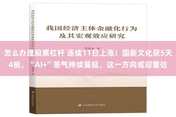 怎么办理股票杠杆 连续11日上涨！国新文化获5天4板，“AI+”景气持续蔓延，这一方向或迎重估