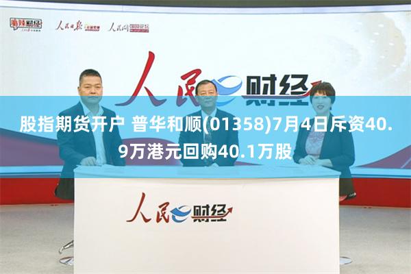 股指期货开户 普华和顺(01358)7月4日斥资40.9万港元回购40.1万股