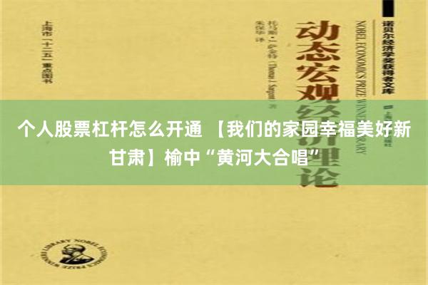 个人股票杠杆怎么开通 【我们的家园　幸福美好新甘肃】榆中“黄河大合唱”